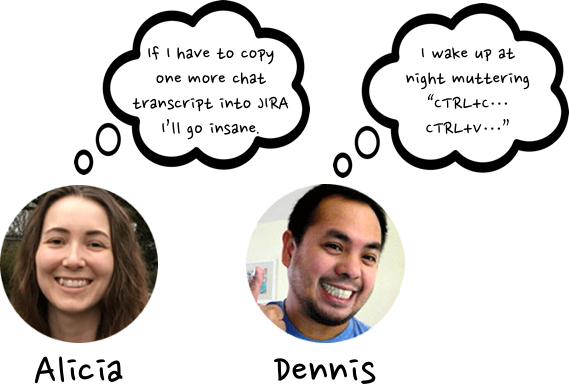Alicia: &ldquo;If I have to copy one more chat into JIRA I&rsquo;ll go insane.&rdquo; Dennis: &ldquo;I wake up at night muttering &lsquo;CRTL+C&hellip;CTRL+V&hellip;&rsquo; &ldquo;