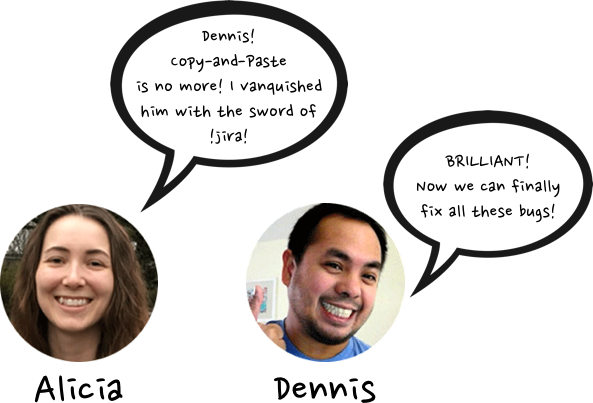 Alicia: &ldquo;Dennis! Copy-and-Paste is no more! I vanquished him with the sword of !JIRA!&rdquo; Dennis: &ldquo;BRILLIANT! Now we can finally fix all these bugs!&rdquo;